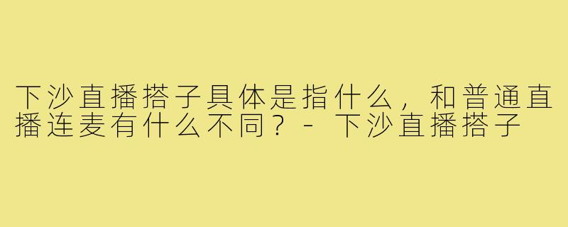 下沙直播搭子具体是指什么,和普通直播连麦有什么不同?-下沙直播搭子