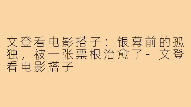 文登看电影搭子:银幕前的孤独,被一张票根治愈了-文登看电影搭子