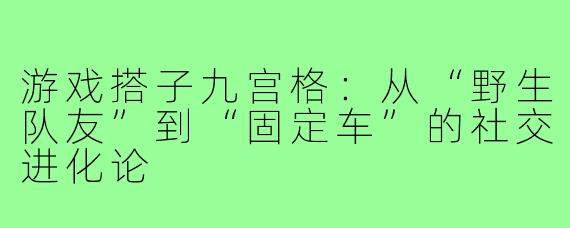 游戏搭子九宫格:从“野生队友”到“固定车”的社交进化论