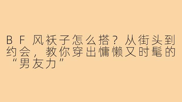 BF风袄子怎么搭?从街头到约会,教你穿出慵懒又时髦的“男友力”