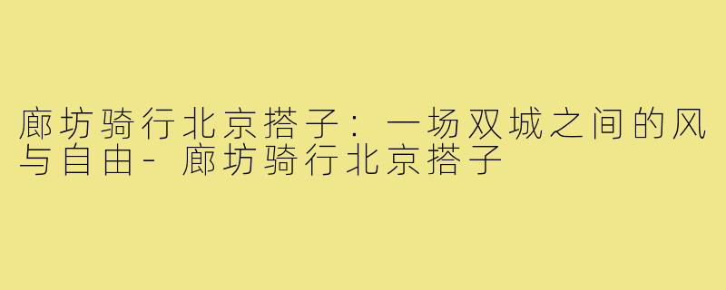 廊坊骑行北京搭子:一场双城之间的风与自由-廊坊骑行北京搭子