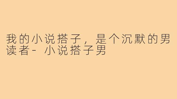 我的小说搭子,是个沉默的男读者-小说搭子男