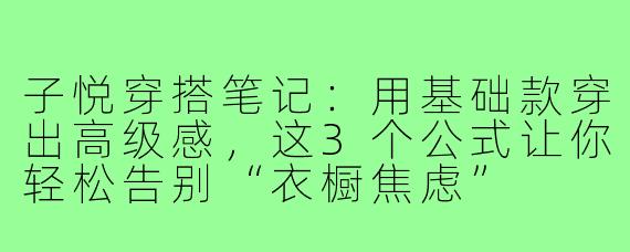 子悦穿搭笔记:用基础款穿出高级感,这3个公式让你轻松告别“衣橱焦虑”