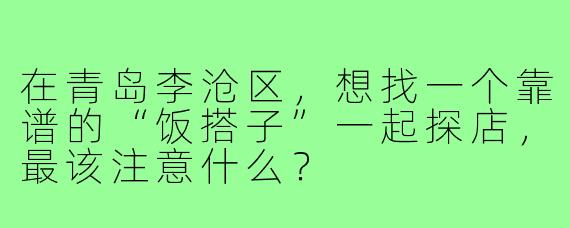 在青岛李沧区,想找一个靠谱的“饭搭子”一起探店,最该注意什么?