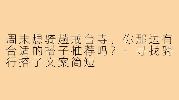 周末想骑趟戒台寺，你那边有合适的搭子推荐吗？-寻找骑行搭子文案简短