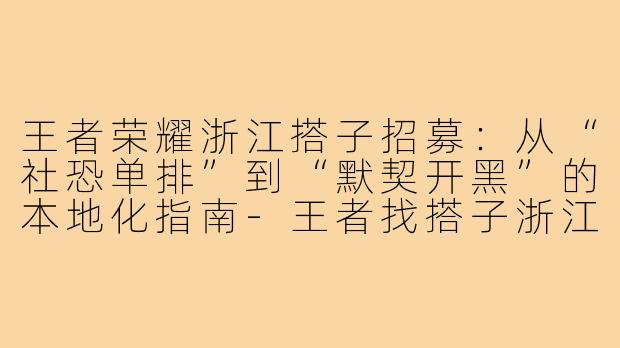 王者荣耀浙江搭子招募:从“社恐单排”到“默契开黑”的本地化指南-王者找搭子浙江