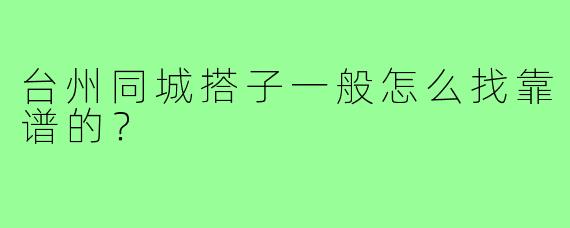 台州同城搭子一般怎么找靠谱的?