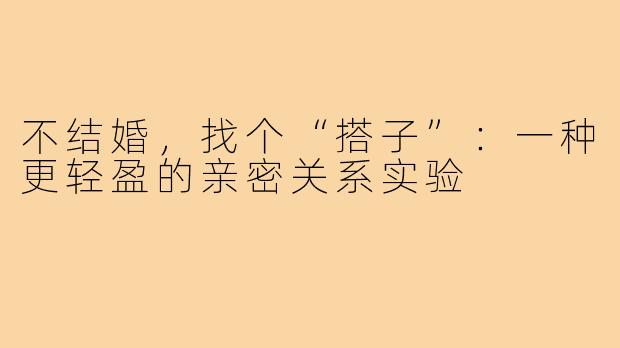 不结婚，找个“搭子”：一种更轻盈的亲密关系实验