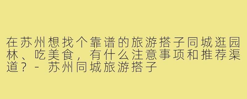 在苏州想找个靠谱的旅游搭子同城逛园林、吃美食,有什么注意事项和推荐渠道?-苏州同城旅游搭子