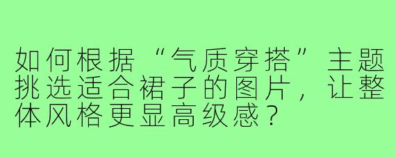 如何根据“气质穿搭”主题挑选适合裙子的图片，让整体风格更显高级感？
