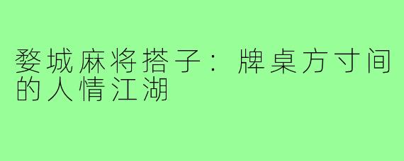 婺城麻将搭子：牌桌方寸间的人情江湖