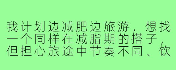 我计划边减肥边旅游,想找一个同样在减脂期的搭子,但担心旅途中节奏不同、饮食难统一,该怎么找到合适的伙伴并避免矛盾?
