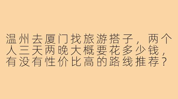温州去厦门找旅游搭子,两个人三天两晚大概要花多少钱,有没有性价比高的路线推荐?