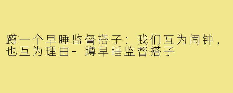 蹲一个早睡监督搭子:我们互为闹钟,也互为理由-蹲早睡监督搭子