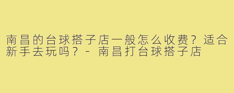 南昌的台球搭子店一般怎么收费?适合新手去玩吗?-南昌打台球搭子店
