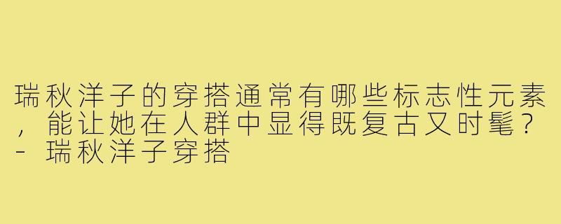 瑞秋洋子的穿搭通常有哪些标志性元素,能让她在人群中显得既复古又时髦?-瑞秋洋子穿搭