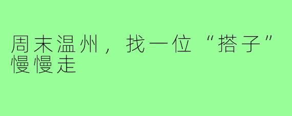 周末温州,找一位“搭子”慢慢走