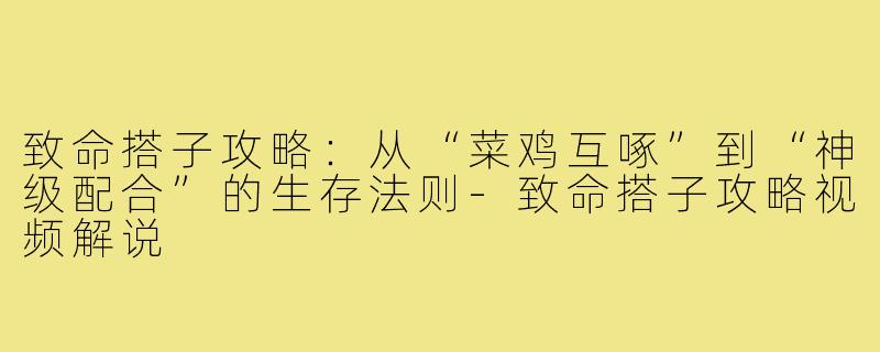 致命搭子攻略:从“菜鸡互啄”到“神级配合”的生存法则-致命搭子攻略视频解说