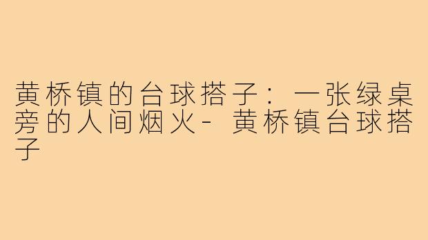 黄桥镇的台球搭子:一张绿桌旁的人间烟火-黄桥镇台球搭子