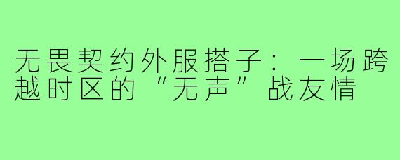 无畏契约外服搭子:一场跨越时区的“无声”战友情