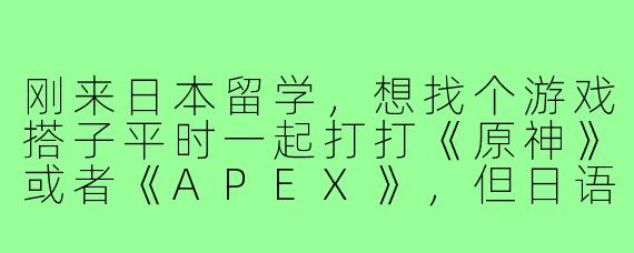 刚来日本留学,想找个游戏搭子平时一起打打《原神》或者《APEX》,但日语还不太熟练,怕交流困难,该怎么办?