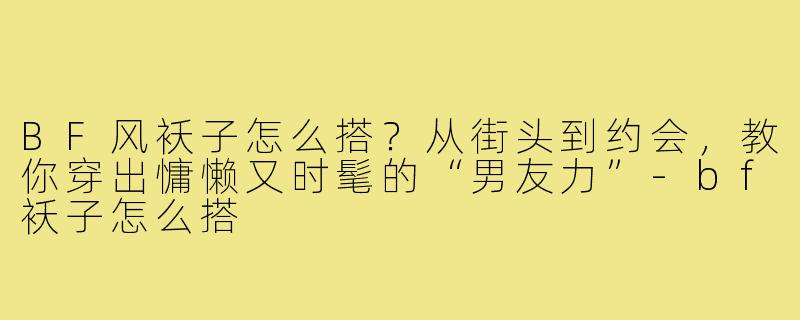 BF风袄子怎么搭?从街头到约会,教你穿出慵懒又时髦的“男友力”-bf袄子怎么搭