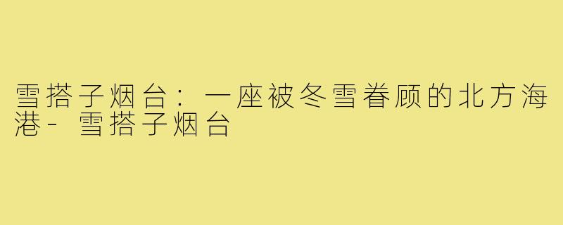 雪搭子烟台:一座被冬雪眷顾的北方海港-雪搭子烟台