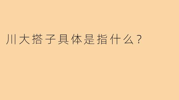 川大搭子具体是指什么?