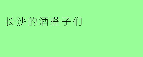 长沙的酒搭子们