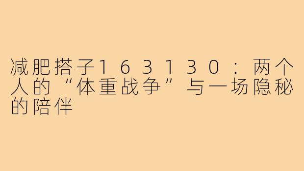 减肥搭子163130:两个人的“体重战争”与一场隐秘的陪伴