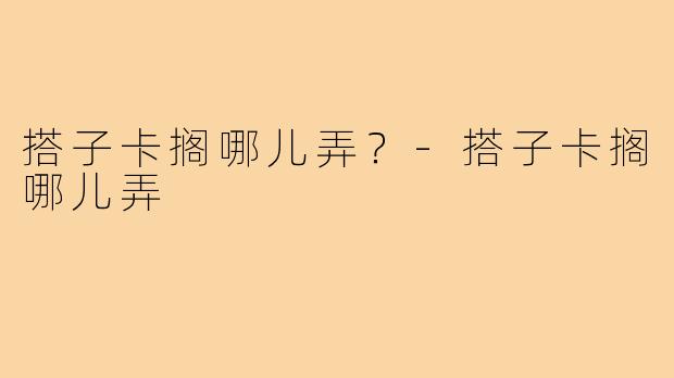 搭子卡搁哪儿弄？-搭子卡搁哪儿弄