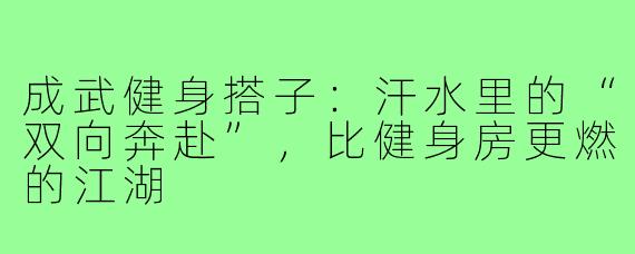 成武健身搭子：汗水里的“双向奔赴”，比健身房更燃的江湖