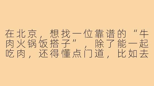 在北京，想找一位靠谱的“牛肉火锅饭搭子”，除了能一起吃肉，还得懂点门道，比如去哪家店、涮肉顺序、小料怎么调，你有什么推荐的标准吗？-北京牛肉火锅饭搭子