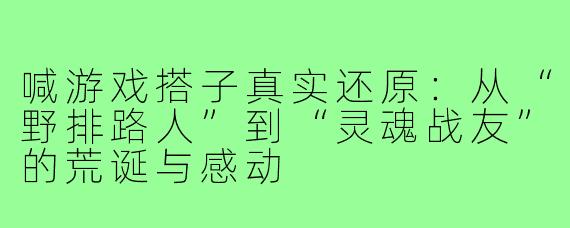 喊游戏搭子真实还原:从“野排路人”到“灵魂战友”的荒诞与感动