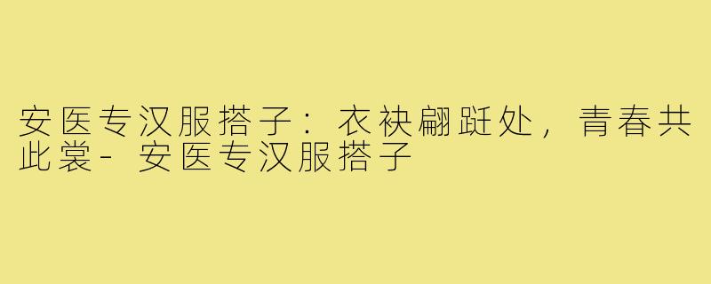 安医专汉服搭子:衣袂翩跹处,青春共此裳-安医专汉服搭子