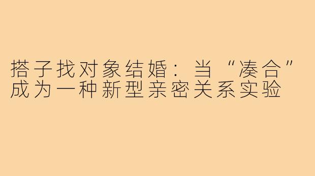 搭子找对象结婚:当“凑合”成为一种新型亲密关系实验