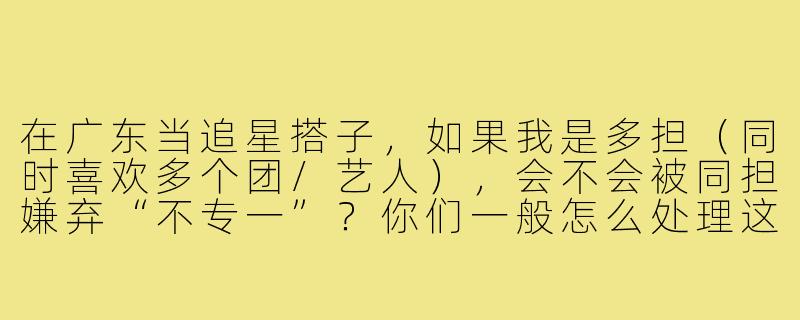 在广东当追星搭子,如果我是多担(同时喜欢多个团/艺人),会不会被同担嫌弃“不专一”?你们一般怎么处理这种“多线追星”的默契?-广东追星搭子多担