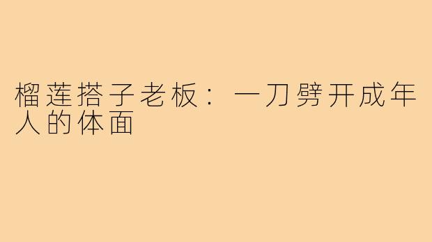 榴莲搭子老板:一刀劈开成年人的体面