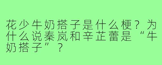 花少牛奶搭子是什么梗?为什么说秦岚和辛芷蕾是“牛奶搭子”?