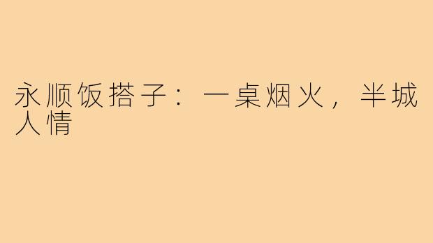永顺饭搭子:一桌烟火,半城人情