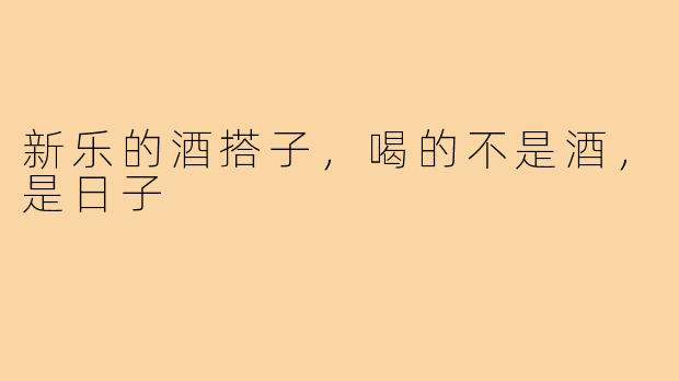 新乐的酒搭子,喝的不是酒,是日子