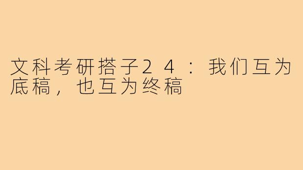 文科考研搭子24：我们互为底稿，也互为终稿