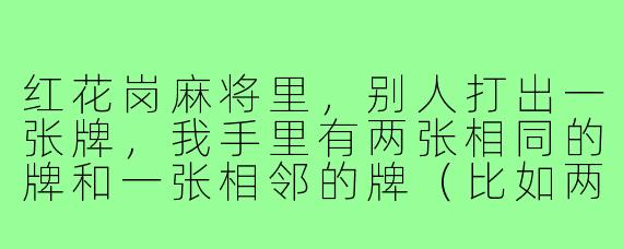 红花岗麻将里,别人打出一张牌,我手里有两张相同的牌和一张相邻的牌(比如两张五万和一张六万),这时候我能“碰”这张五万吗?还是只能“吃”六万?