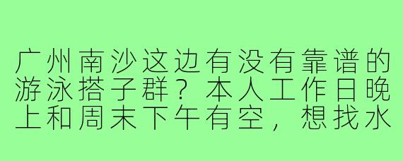 广州南沙这边有没有靠谱的游泳搭子群?本人工作日晚上和周末下午有空,想找水平差不多(能连续游500米以上)的伙伴一起练自由泳,最好能互相录视频纠正动作,顺便交流一下南沙哪个泳池人少水干净。