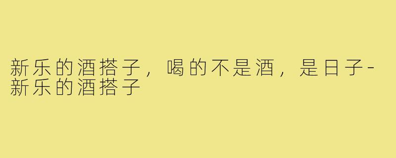 新乐的酒搭子,喝的不是酒,是日子-新乐的酒搭子