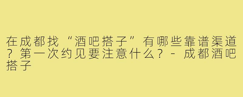 在成都找“酒吧搭子”有哪些靠谱渠道?第一次约见要注意什么?-成都酒吧搭子