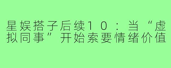 星娱搭子后续10:当“虚拟同事”开始索要情绪价值
