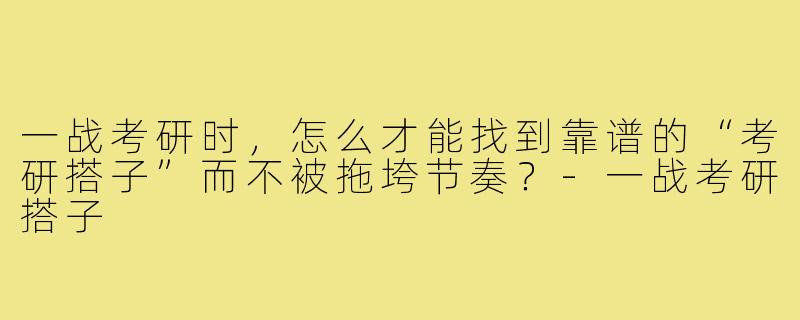 一战考研时,怎么才能找到靠谱的“考研搭子”而不被拖垮节奏?-一战考研搭子