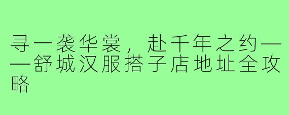 寻一袭华裳，赴千年之约——舒城汉服搭子店地址全攻略