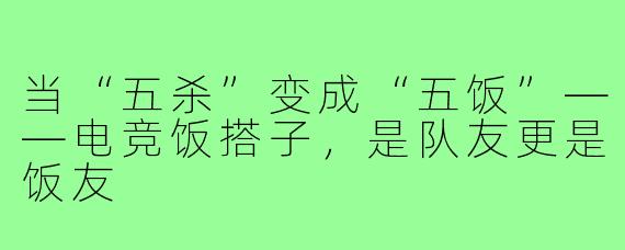 当“五杀”变成“五饭”——电竞饭搭子,是队友更是饭友